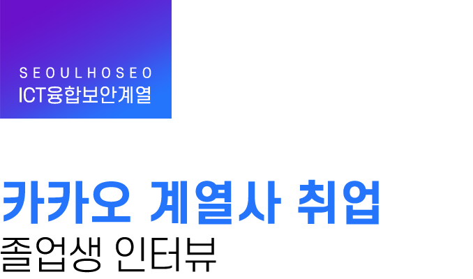 ICT융합보안계열 | 카카오 계열사 취업 졸업생 인터뷰