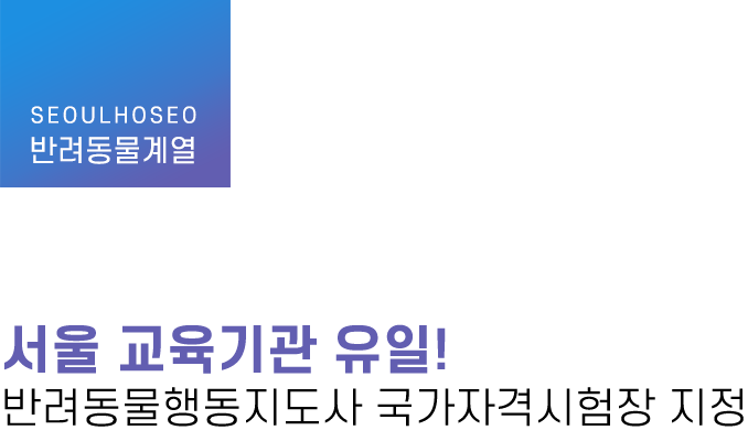 반려동물계열 | 서울 교육기관 유일! 반려동물행동지도사 국가자격시험장 지정