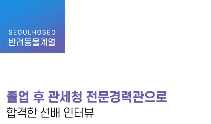 반려동물계열 | 졸업 후 관세청 전문경력관으로 합격한 선배 인터뷰